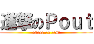進撃のＰｏｕｔ (attack on pout)