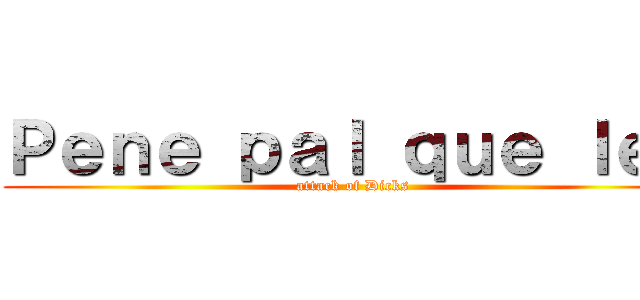 Ｐｅｎｅ ｐａｌ ｑｕｅ ｌｅｅ (attack of Dicks)