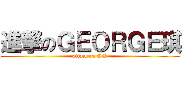 進撃のＧＥＯＲＧＥ琪 (attack on GM)
