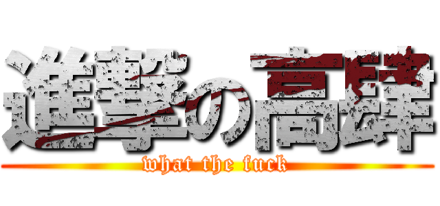 進撃の高肆 (what the fuck)