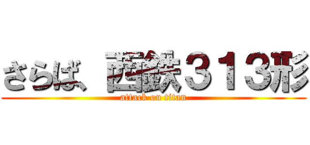 さらば、西鉄３１３形 (attack on titan)