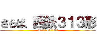さらば、西鉄３１３形 (attack on titan)
