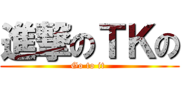 進撃のＴＫの (Go to it )