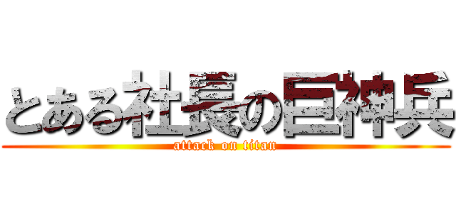 とある社長の巨神兵 (attack on titan)