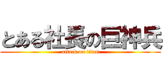 とある社長の巨神兵 (attack on titan)