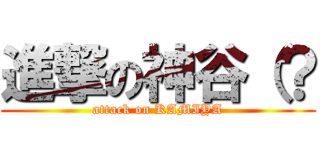 進撃の神谷（？ (attack on KAMIYA)
