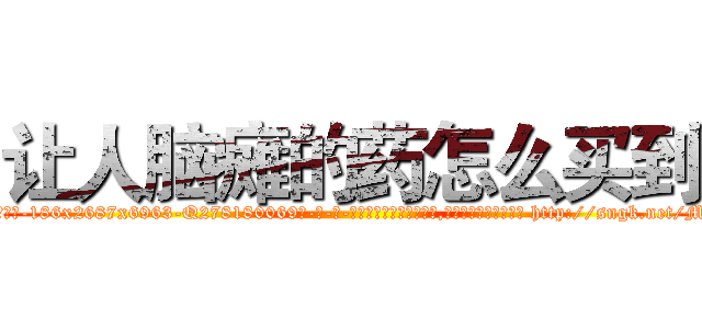 让人脑瘫的药怎么买到 (让人脑瘫的药怎么买到【电-186x2687x6963-Q278180069元-吉-药-业】我们做的是长期生意,靠的是老客户长期支持 http://sngk.net/MYWffU
)