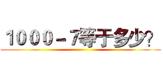 １０００－７等于多少？ ()