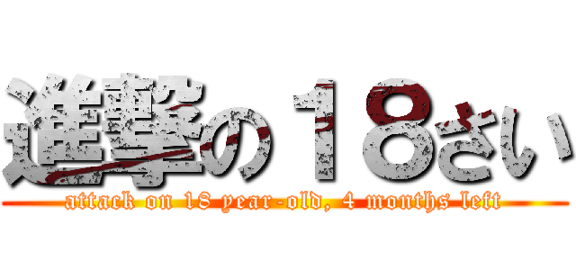 進撃の１８さい (attack on 18 year-old, 4 months left)