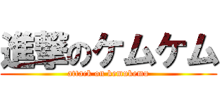 進撃のケムケム (attack on kemukemu)