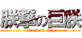 朕撃の巨朕 (attack on chin)