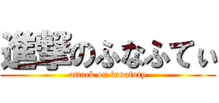 進撃のふなふてぃ (attack on funafuty)