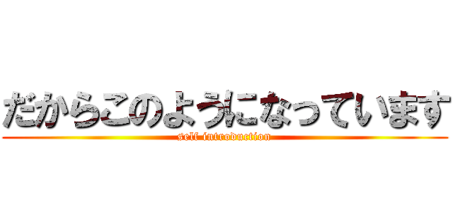 だからこのようになっています (self introduction)