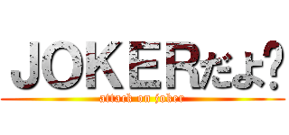 ＪＯＫＥＲだよ〜 (attack on joker)