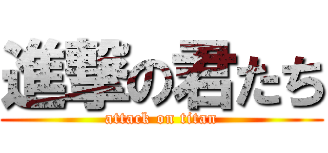 進撃の君たち (attack on titan)