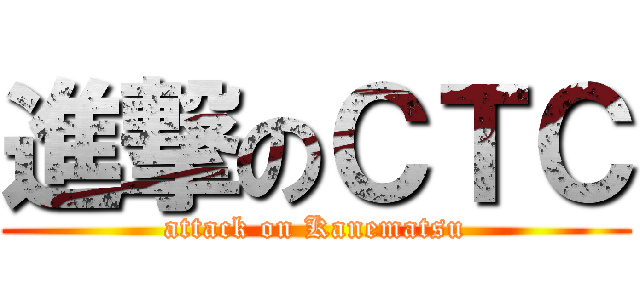 進撃のＣＴＣ (attack on Kanematsu)