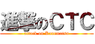 進撃のＣＴＣ (attack on Kanematsu)