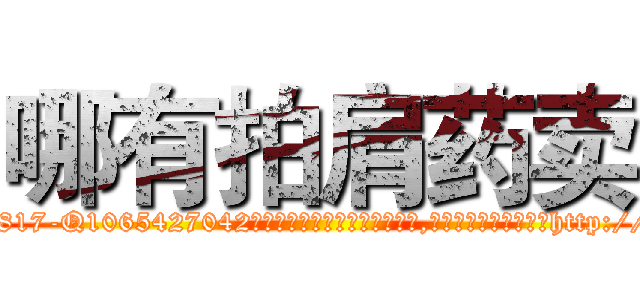 哪有拍肩药卖 (哪有拍肩药卖【电-151x68344x817-Q1065427042元吉药业】我们做的是长期生意,靠的是老客户长期支持http://sngk.net/EiNkAH

参考消息网我们做的是长期生意,靠的是老客户长期支持也许我们早该意识到，就连鲍勃·霍斯金斯（金球奖戏剧类电影男主角 
)