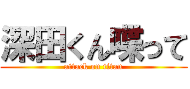 深田くん喋って (attack on titan)