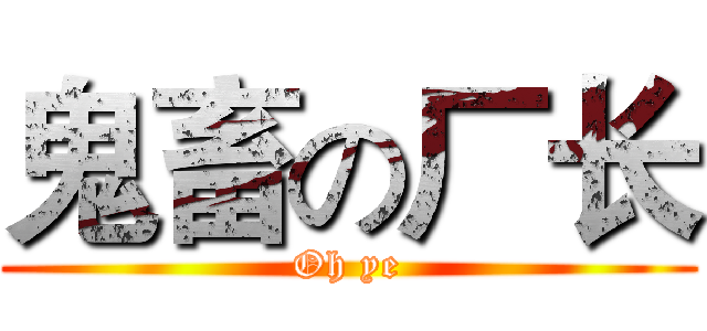 鬼畜の厂长 (Oh ye)