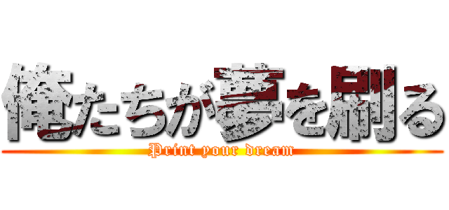 俺たちが夢を刷る (Print your dream)