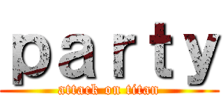 ｐａｒｔｙ (attack on titan)