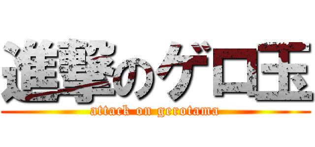 進撃のゲロ玉 (attack on gerotama)