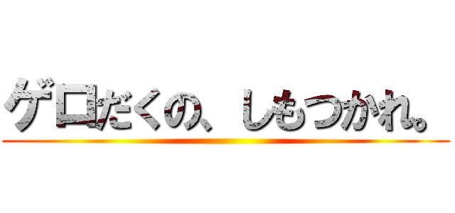 ゲロだくの、しもつかれ。 ()