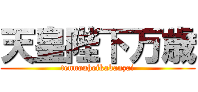 天皇陛下万歳 (tennouheikabanzai)