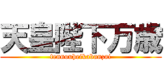 天皇陛下万歳 (tennouheikabanzai)