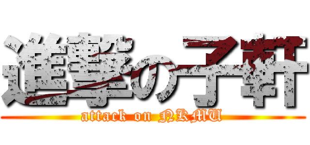 進撃の子軒 (attack on NKMU)