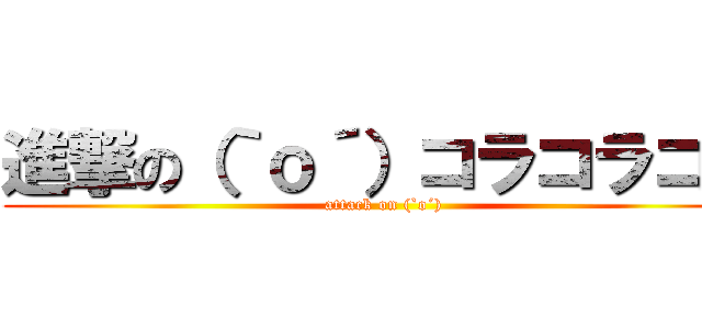 進撃の（｀ｏ´）コラコラコラ (attack on (`o´))
