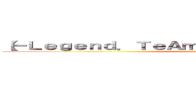 【－Ｌｅｇｅｎｄ．ＴｅＡｍ°】領域ｏ（￣皿￣／／／） (ta)