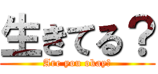 生きてる？ (Are you okay?)