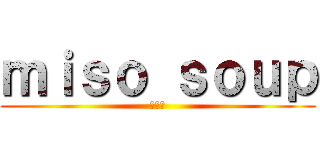 ｍｉｓｏ ｓｏｕｐ (味噌汁)