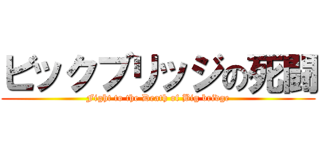 ビックブリッジの死闘 (Fight to the Death of Big bridge)