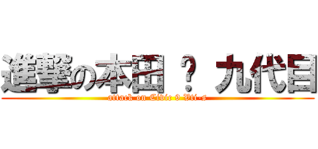 進撃の本田 ‧ 九代目 (attack on Civic 9 Vti-s)