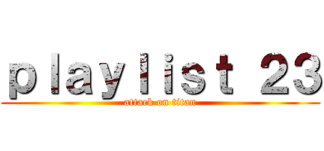 ｐｌａｙｌｉｓｔ ２３ (attack on titan)