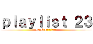 ｐｌａｙｌｉｓｔ ２３ (attack on titan)