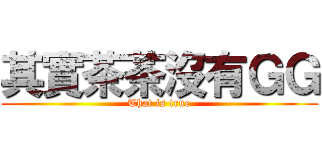 其實茶茶沒有ＧＧ (That is true)