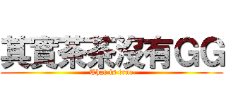 其實茶茶沒有ＧＧ (That is true)