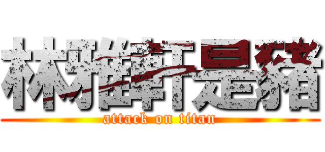 林雅軒是豬 (attack on titan)