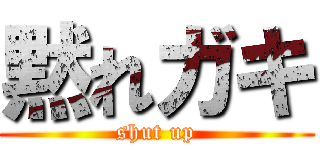 黙れガキ (shut up)