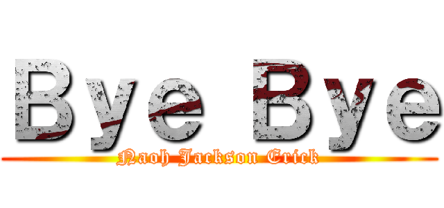 Ｂｙｅ Ｂｙｅ (Naoh Jackson Erick)
