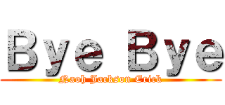 Ｂｙｅ Ｂｙｅ (Naoh Jackson Erick)