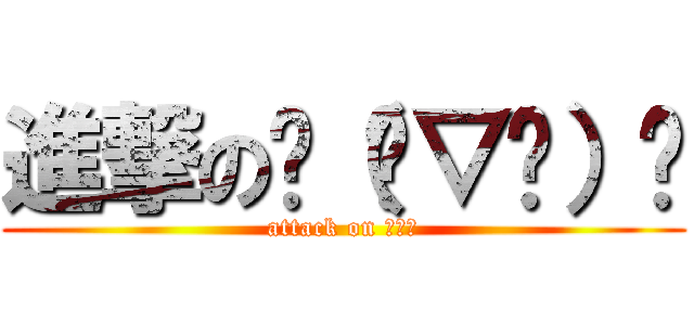 進撃の╮（╯▽╰）╭ (attack on ●△●)