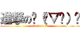 進撃の╮（╯▽╰）╭ (attack on ●△●)