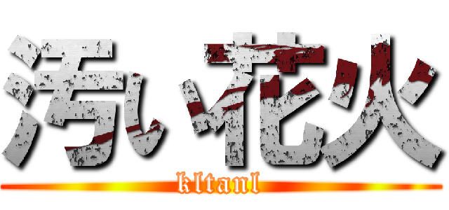 汚い花火 (kltanl)