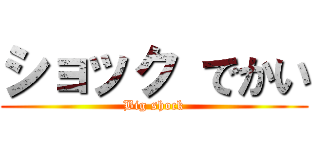 ショック でかい (Big shock)