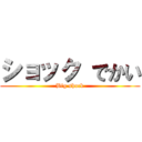 ショック でかい (Big shock)